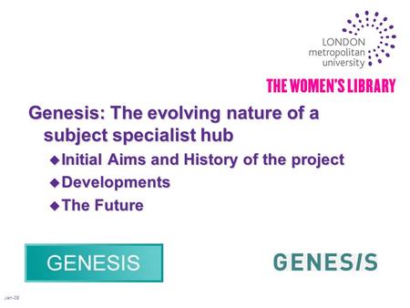 Jan-08 Genesis: The evolving nature of a subject specialist hub u Initial Aims and History of the project u Developments u The Future.