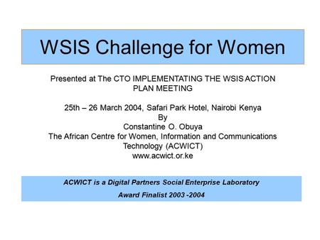 WSIS Challenge for Women Presented at The CTO IMPLEMENTATING THE WSIS ACTION PLAN MEETING 25th – 26 March 2004, Safari Park Hotel, Nairobi Kenya By Constantine.