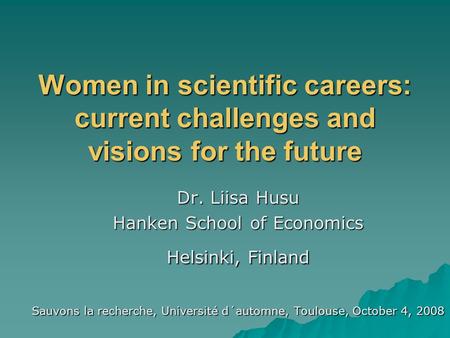 Women in scientific careers: current challenges and visions for the future Dr. Liisa Husu Hanken School of Economics Helsinki, Finland Sauvons la recherche,