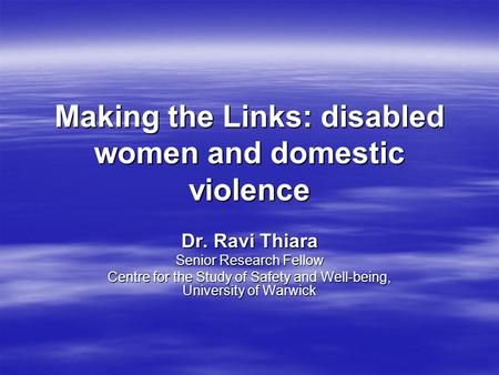 Making the Links: disabled women and domestic violence Dr. Ravi Thiara Senior Research Fellow Centre for the Study of Safety and Well-being, University.