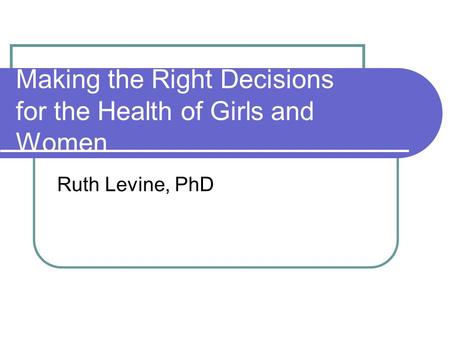Making the Right Decisions for the Health of Girls and Women Ruth Levine, PhD.