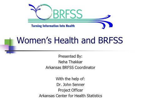 Women’s Health and BRFSS Presented By: Neha Thakkar Arkansas BRFSS Coordinator With the help of: Dr. John Senner Project Officer Arkansas Center for Health.