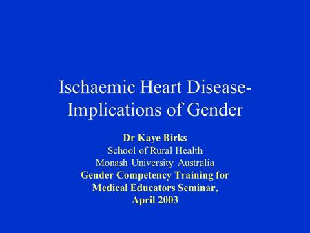 Ischaemic Heart Disease- Implications of Gender Dr Kaye Birks School of Rural Health Monash University Australia Gender Competency Training for Medical.