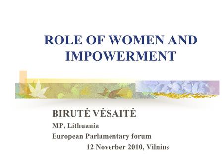 ROLE OF WOMEN AND IMPOWERMENT BIRUTĖ VĖSAITĖ MP, Lithuania European Parlamentary forum 12 Noverber 2010, Vilnius.