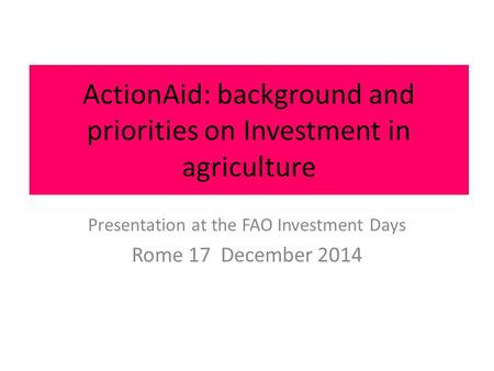 ActionAid: background and priorities on Investment in agriculture Presentation at the FAO Investment Days Rome 17 December 2014.