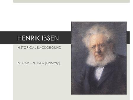 HENRIK IBSEN HISTORICAL BACKGROUND b. 1828 – d. 1905 [Norway]