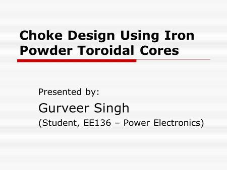 Choke Design Using Iron Powder Toroidal Cores Presented by: Gurveer Singh (Student, EE136 – Power Electronics)