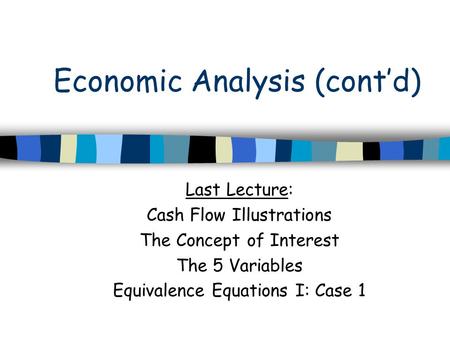 Economic Analysis (cont’d) Last Lecture: Cash Flow Illustrations The Concept of Interest The 5 Variables Equivalence Equations I: Case 1.