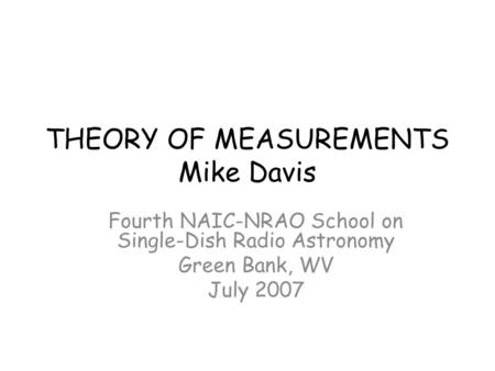 THEORY OF MEASUREMENTS Mike Davis Fourth NAIC-NRAO School on Single-Dish Radio Astronomy Green Bank, WV July 2007.