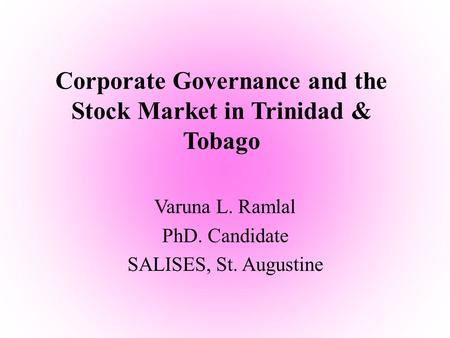 Corporate Governance and the Stock Market in Trinidad & Tobago Varuna L. Ramlal PhD. Candidate SALISES, St. Augustine.