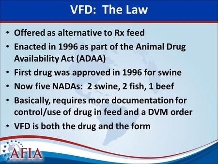 VFD: The Law Offered as alternative to Rx feed Enacted in 1996 as part of the Animal Drug Availability Act (ADAA) First drug was approved in 1996 for swine.