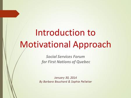 Introduction to Motivational Approach Social Services Forum for First Nations of Quebec January 30, 2014 By Barbara Bouchard & Sophie Pelletier.