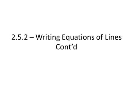 2.5.2 – Writing Equations of Lines Cont’d. Yesterday, we could write equations of lines in a few ways 1) Given slope and y-intercept (y = mx + b) 2) Given.