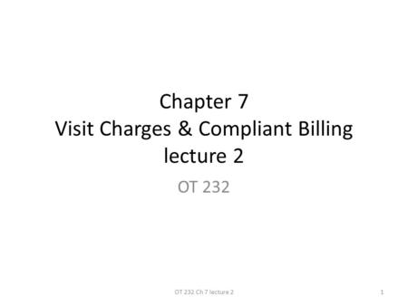 Chapter 7 Visit Charges & Compliant Billing lecture 2 OT 232 1OT 232 Ch 7 lecture 2.