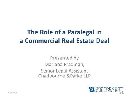 The Role of a Paralegal in a Commercial Real Estate Deal Presented by Mariana Fradman, Senior Legal Assistant Chadbourne &Parke LLP 3/20/2013.