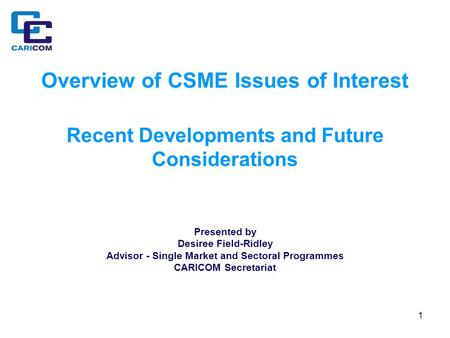 1 Overview of CSME Issues of Interest Recent Developments and Future Considerations Presented by Desiree Field-Ridley Advisor - Single Market and Sectoral.