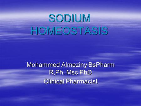 SODIUM HOMEOSTASIS Mohammed Almeziny BsPharm R,Ph. Msc PhD Clinical Pharmacist.