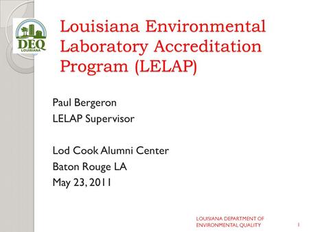 Louisiana Environmental Laboratory Accreditation Program (LELAP) Paul Bergeron LELAP Supervisor Lod Cook Alumni Center Baton Rouge LA May 23, 2011 1 LOUISIANA.