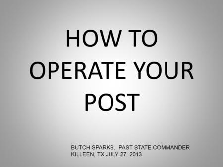 HOW TO OPERATE YOUR POST BUTCH SPARKS, PAST STATE COMMANDER KILLEEN, TX JULY 27, 2013.