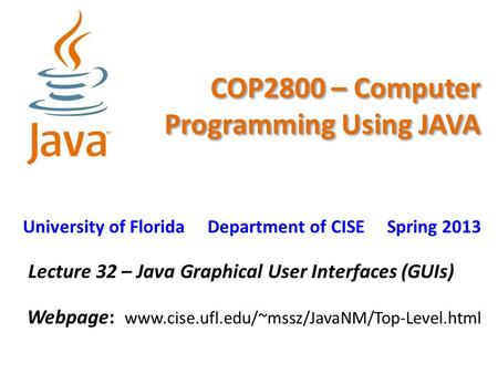 COP2800 – Computer Programming Using JAVA University of Florida Department of CISE Spring 2013 Lecture 32 – Java Graphical User Interfaces (GUIs) Webpage: