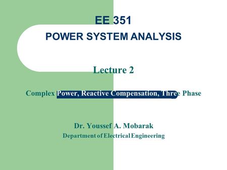 Lecture 2 Complex Power, Reactive Compensation, Three Phase Dr. Youssef A. Mobarak Department of Electrical Engineering EE 351 POWER SYSTEM ANALYSIS.