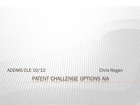 ADDMG CLE 10/12 Chris Regan. Improve Patent Quality and Reduce Litigation Burdens  The challenge options  Paper submissions  PTO trials  Basic mechanics.