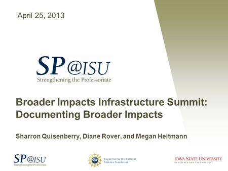 Broader Impacts Infrastructure Summit: Documenting Broader Impacts Sharron Quisenberry, Diane Rover, and Megan Heitmann April 25, 2013.