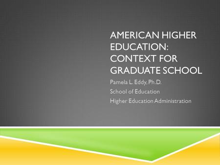 AMERICAN HIGHER EDUCATION: CONTEXT FOR GRADUATE SCHOOL Pamela L. Eddy, Ph.D. School of Education Higher Education Administration.
