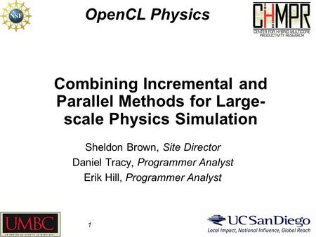 Combining Incremental and Parallel Methods for Large- scale Physics Simulation OpenCL Physics 1 Sheldon Brown, Site Director Daniel Tracy, Programmer Analyst.
