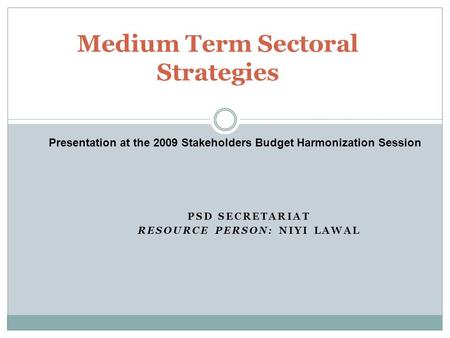 PSD SECRETARIAT RESOURCE PERSON: NIYI LAWAL Medium Term Sectoral Strategies Presentation at the 2009 Stakeholders Budget Harmonization Session.