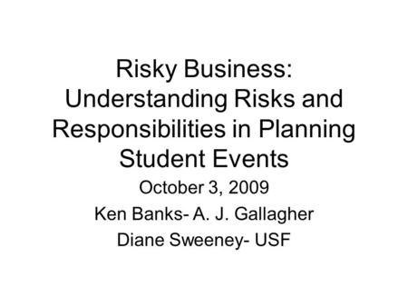 Risky Business: Understanding Risks and Responsibilities in Planning Student Events October 3, 2009 Ken Banks- A. J. Gallagher Diane Sweeney- USF.