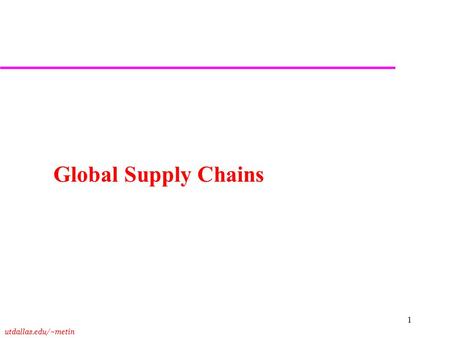 Utdallas.edu/~metin 1 Global Supply Chains. utdallas.edu/~metin 2 Outline u Global SCs u Forces Driving Globalization u Additional Complexities u Pizza.