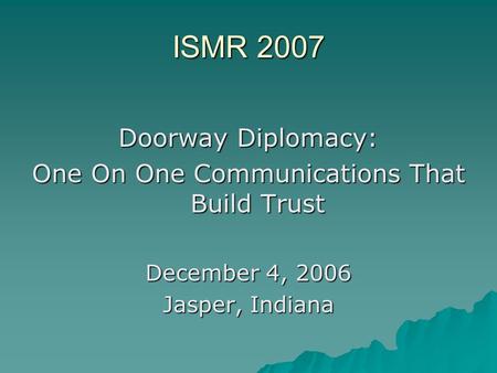 ISMR 2007 Doorway Diplomacy: One On One Communications That Build Trust December 4, 2006 Jasper, Indiana.