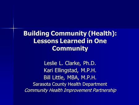 Building Community (Health): Lessons Learned in One Community Leslie L. Clarke, Ph.D. Kari Ellingstad, M.P.H. Bill Little, MBA, M.P.H. Sarasota County.