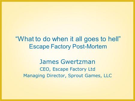 “What to do when it all goes to hell” Escape Factory Post-Mortem James Gwertzman CEO, Escape Factory Ltd Managing Director, Sprout Games, LLC.