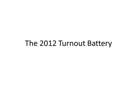The 2012 Turnout Battery. 2004 Wording (OLD) In talking to people about elections, we often find that a lot of people were not able to vote because they.