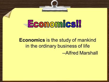 Economics is the study of mankind in the ordinary business of life --Alfred Marshall.