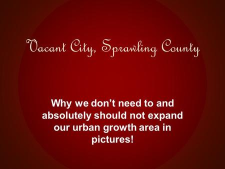 Vacant City, Sprawling County Why we don’t need to and absolutely should not expand our urban growth area in pictures!