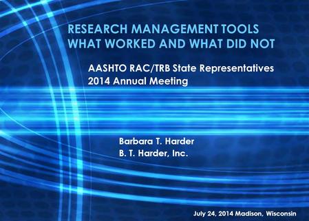 RESEARCH MANAGEMENT TOOLS WHAT WORKED AND WHAT DID NOT AASHTO RAC/TRB State Representatives 2014 Annual Meeting Barbara T. Harder B. T. Harder, Inc. July.