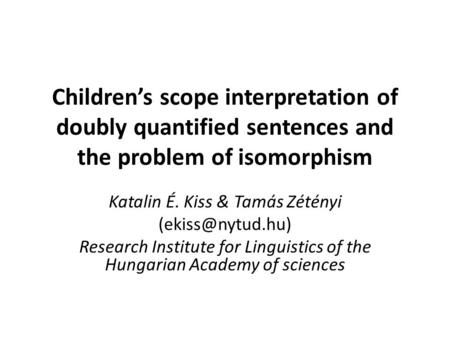 Children’s scope interpretation of doubly quantified sentences and the problem of isomorphism Katalin É. Kiss & Tamás Zétényi Research.