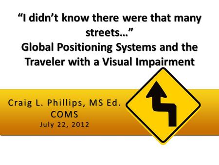 “I didn’t know there were that many streets…” Global Positioning Systems and the Traveler with a Visual Impairment Craig L. Phillips, MS Ed. COMS July.