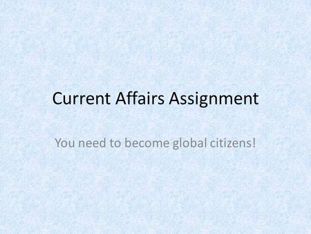 Current Affairs Assignment You need to become global citizens!