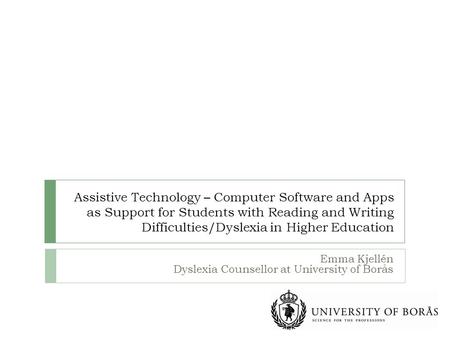 Assistive Technology – Computer Software and Apps as Support for Students with Reading and Writing Difficulties/Dyslexia in Higher Education Emma Kjellén.
