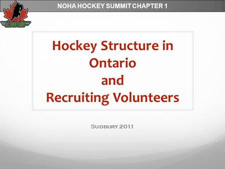 NOHA HOCKEY SUMMIT CHAPTER 1 Sudbury 2011 Hockey Structure in Ontario and Recruiting Volunteers.