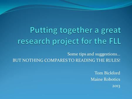 Some tips and suggestions… BUT NOTHING COMPARES TO READING THE RULES! Tom Bickford Maine Robotics 2013.