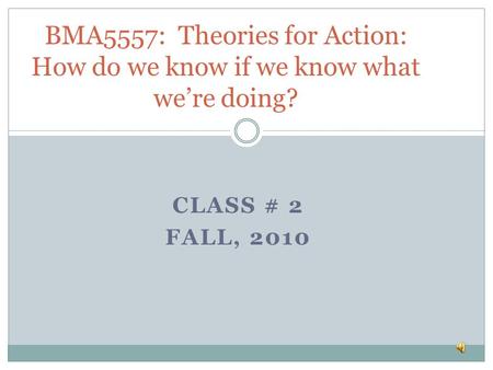 BMA5557: Theories for Action: How do we know if we know what we’re doing? Class # 2 Fall, 2010.
