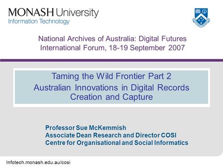 Infotech.monash.edu.au/cosi National Archives of Australia: Digital Futures International Forum, 18-19 September 2007 Taming the Wild Frontier Part 2 Australian.