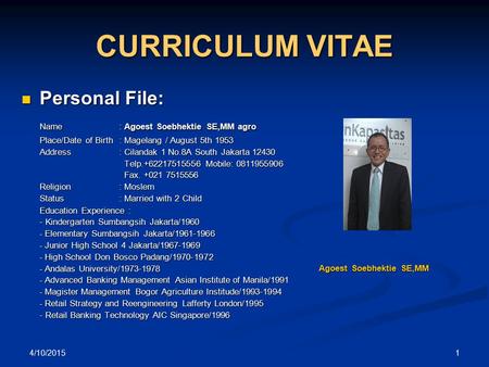 4/10/2015 1 CURRICULUM VITAE Personal File: Personal File: Name : Agoest Soebhektie SE,MM agro Place/Date of Birth: Magelang / August 5th 1953 Address: