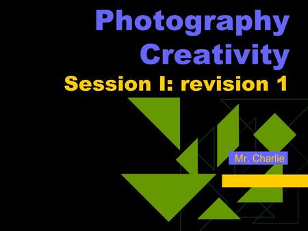Photography Creativity Session I: revision 1 Mr. Charlie.