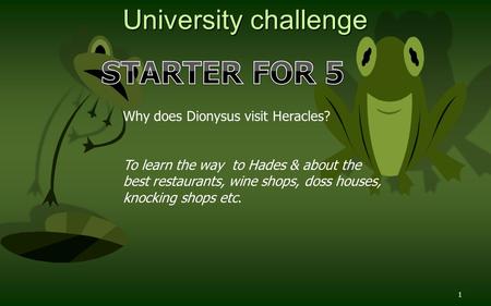 1 University challenge Why does Dionysus visit Heracles? To learn the way to Hades & about the best restaurants, wine shops, doss houses, knocking shops.
